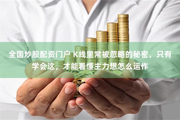 全国炒股配资门户 K线里常被忽略的秘密，只有学会这，才能看懂主力想怎么运作