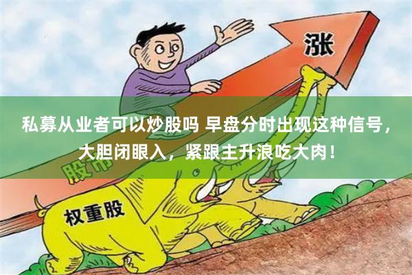 私募从业者可以炒股吗 早盘分时出现这种信号，大胆闭眼入，紧跟主升浪吃大肉！