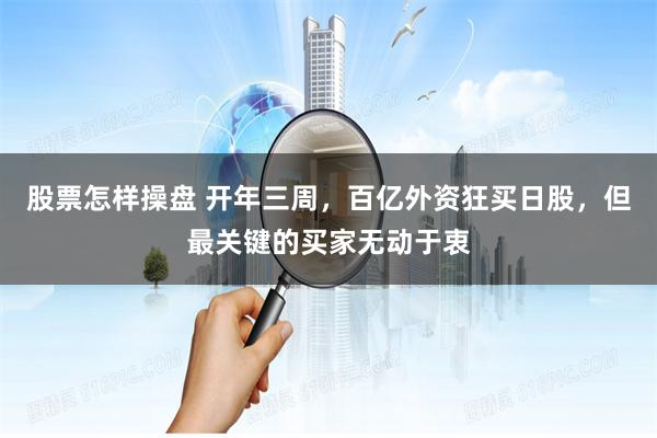 股票怎样操盘 开年三周，百亿外资狂买日股，但最关键的买家无动于衷