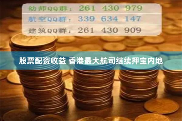 股票配资收益 香港最大航司继续押宝内地