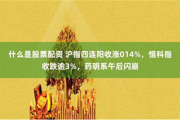 什么是股票配资 沪指四连阳收涨014%，恒科指收跌逾3%，药明系午后闪崩