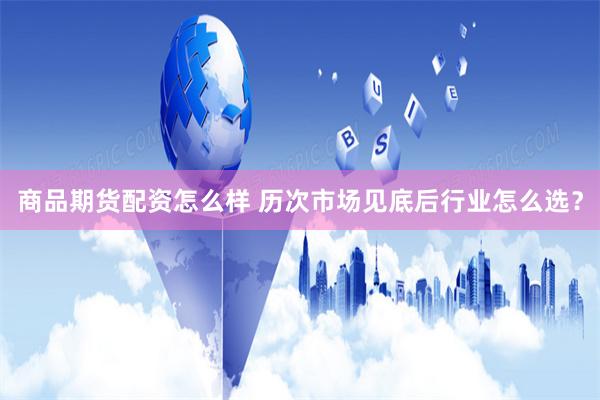 商品期货配资怎么样 历次市场见底后行业怎么选？