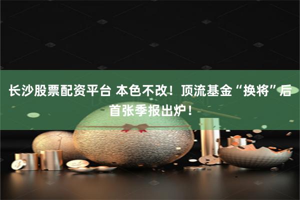 长沙股票配资平台 本色不改！顶流基金“换将”后首张季报出炉！