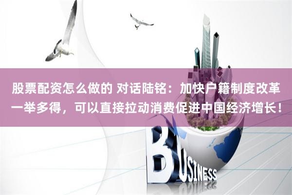 股票配资怎么做的 对话陆铭：加快户籍制度改革一举多得，可以直接拉动消费促进中国经济增长！