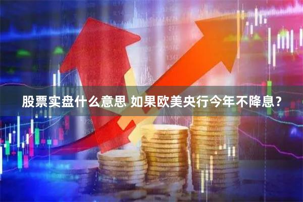 股票实盘什么意思 如果欧美央行今年不降息？