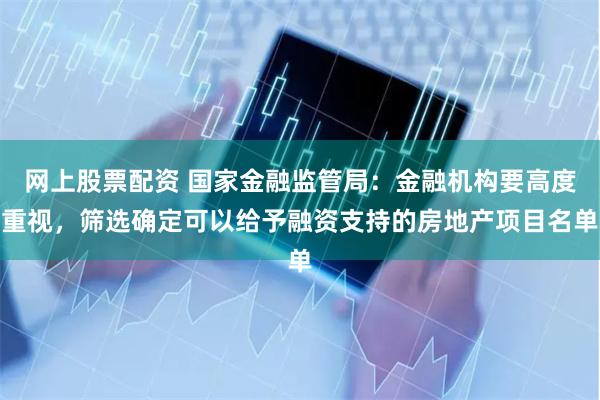 网上股票配资 国家金融监管局：金融机构要高度重视，筛选确定可以给予融资支持的房地产项目名单