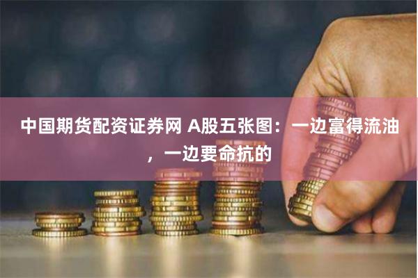 中国期货配资证券网 A股五张图：一边富得流油，一边要命抗的