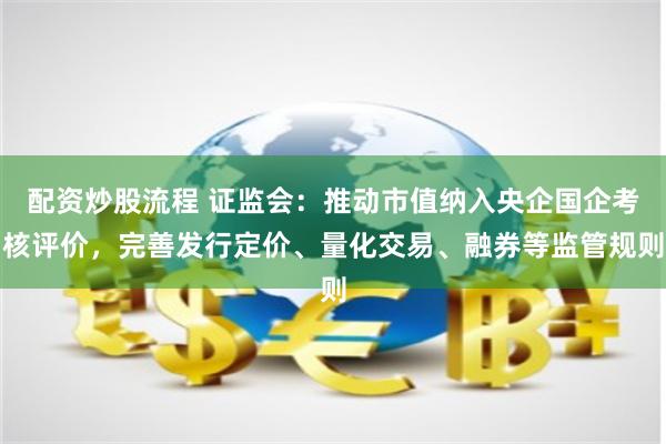 配资炒股流程 证监会：推动市值纳入央企国企考核评价，完善发行定价、量化交易、融券等监管规则