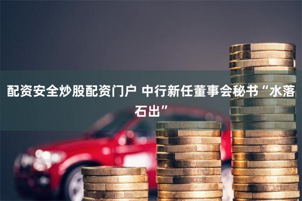 配资安全炒股配资门户 中行新任董事会秘书“水落石出”
