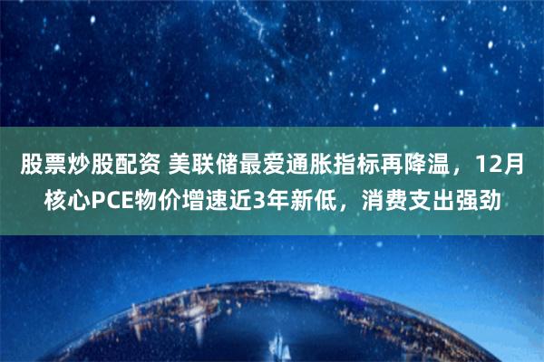 股票炒股配资 美联储最爱通胀指标再降温，12月核心PCE物价增速近3年新低，消费支出强劲