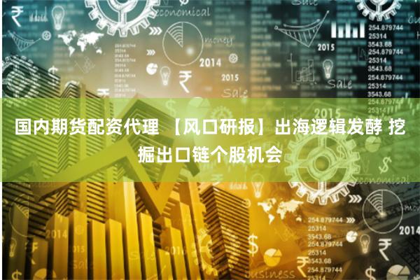 国内期货配资代理 【风口研报】出海逻辑发酵 挖掘出口链个股机会