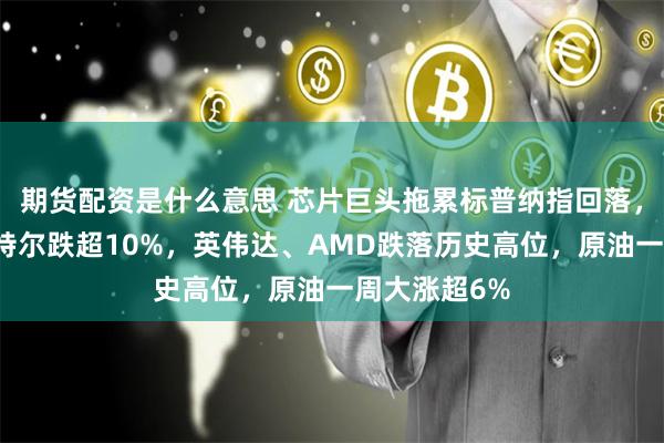 期货配资是什么意思 芯片巨头拖累标普纳指回落，财报预警英特尔跌超10%，英伟达、AMD跌落历史高位，原油一周大涨超6%