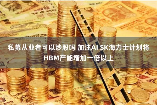私募从业者可以炒股吗 加注AI SK海力士计划将HBM产能增加一倍以上