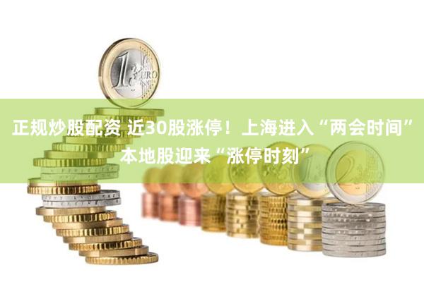 正规炒股配资 近30股涨停！上海进入“两会时间” 本地股迎来“涨停时刻”