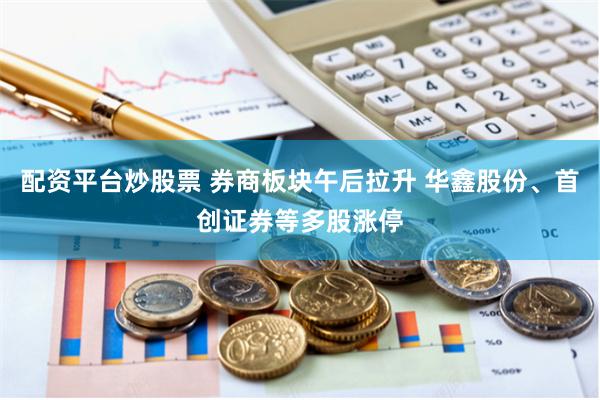 配资平台炒股票 券商板块午后拉升 华鑫股份、首创证券等多股涨停