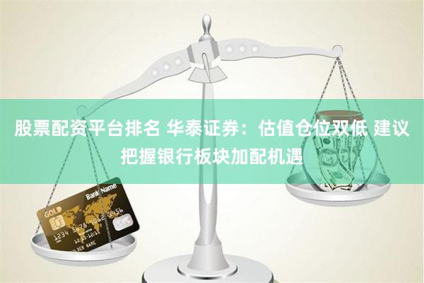 股票配资平台排名 华泰证券：估值仓位双低 建议把握银行板块加配机遇