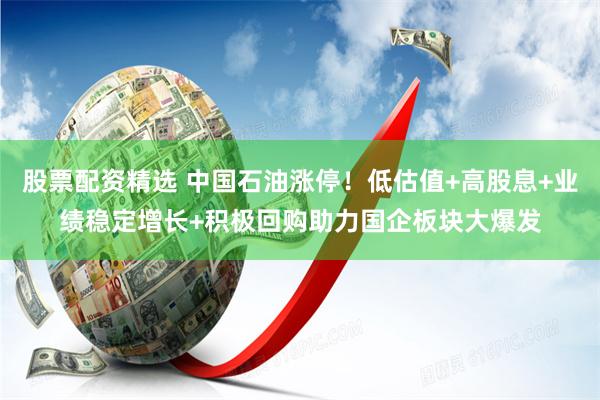 股票配资精选 中国石油涨停！低估值+高股息+业绩稳定增长+积极回购助力国企板块大爆发