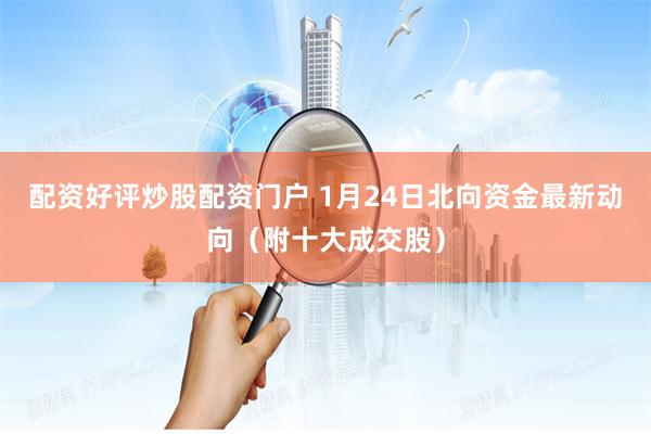 配资好评炒股配资门户 1月24日北向资金最新动向（附十大成交股）