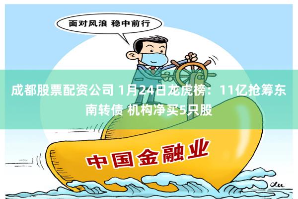 成都股票配资公司 1月24日龙虎榜：11亿抢筹东南转债 机构净买5只股