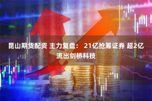 昆山期货配资 主力复盘： 21亿抢筹证券 超2亿流出剑桥科技