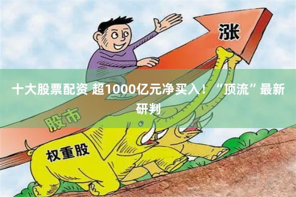 十大股票配资 超1000亿元净买入！“顶流”最新研判