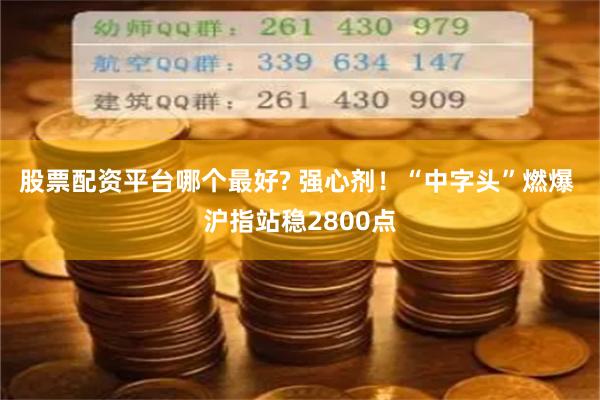 股票配资平台哪个最好? 强心剂！“中字头”燃爆 沪指站稳2800点