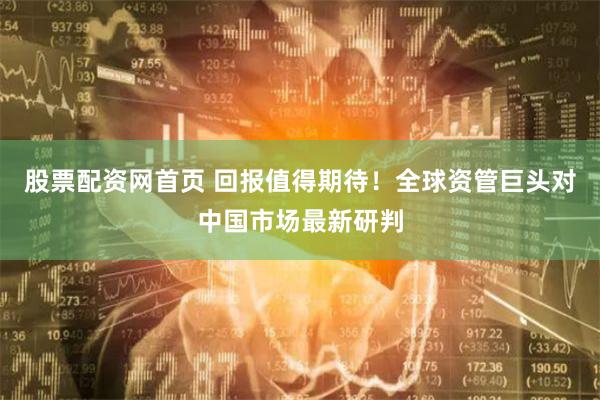 股票配资网首页 回报值得期待！全球资管巨头对中国市场最新研判