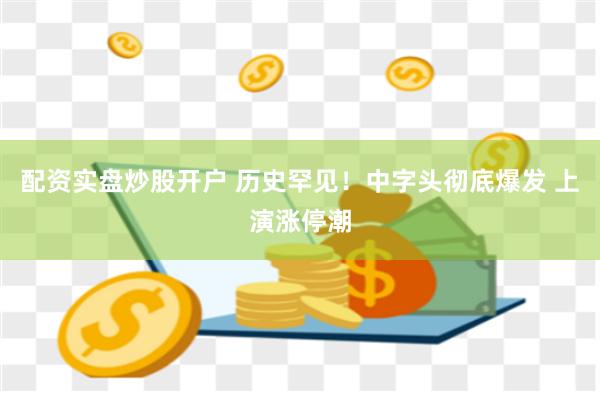 配资实盘炒股开户 历史罕见！中字头彻底爆发 上演涨停潮