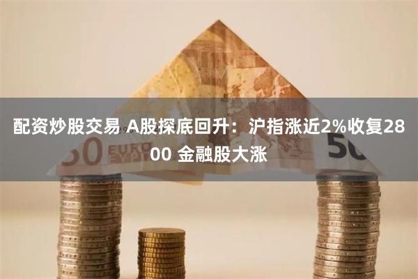配资炒股交易 A股探底回升：沪指涨近2%收复2800 金融股大涨