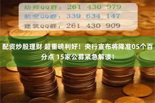 配资炒股理财 超重磅利好！央行宣布将降准05个百分点 15家公募紧急解读！