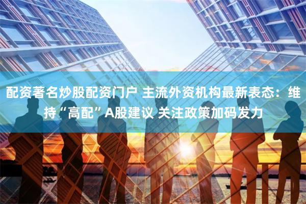 配资著名炒股配资门户 主流外资机构最新表态：维持“高配”A股建议 关注政策加码发力