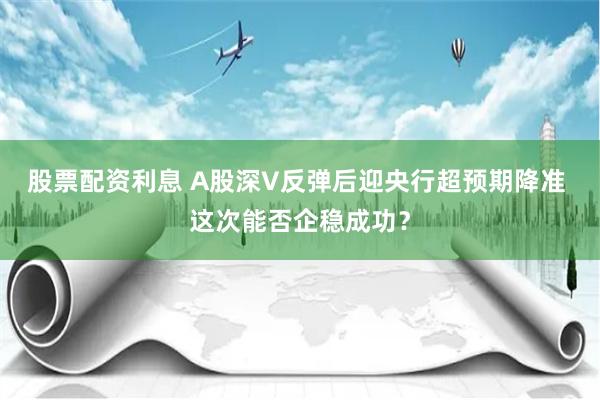 股票配资利息 A股深V反弹后迎央行超预期降准 这次能否企稳成功？