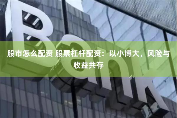 股市怎么配资 股票杠杆配资：以小博大，风险与收益共存
