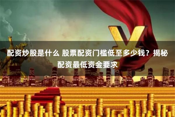 配资炒股是什么 股票配资门槛低至多少钱？揭秘配资最低资金要求