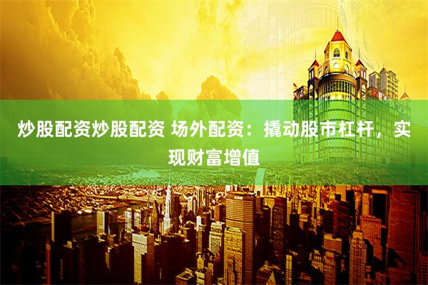 炒股配资炒股配资 场外配资：撬动股市杠杆，实现财富增值