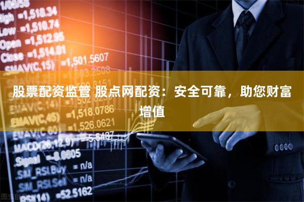 股票配资监管 股点网配资：安全可靠，助您财富增值