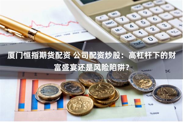 厦门恒指期货配资 公司配资炒股：高杠杆下的财富盛宴还是风险陷阱？