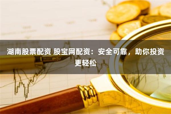 湖南股票配资 股宝网配资：安全可靠，助你投资更轻松