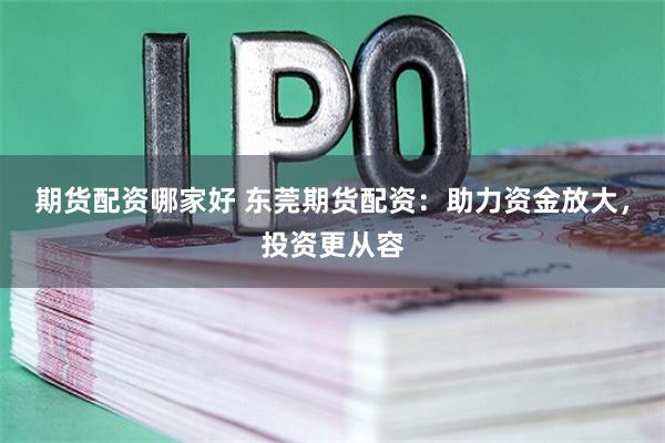 期货配资哪家好 东莞期货配资：助力资金放大，投资更从容