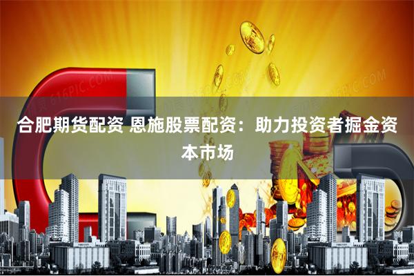 合肥期货配资 恩施股票配资：助力投资者掘金资本市场