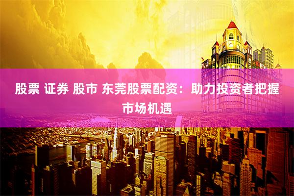 股票 证券 股市 东莞股票配资：助力投资者把握市场机遇
