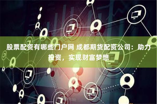 股票配资有哪些门户网 成都期货配资公司：助力投资，实现财富梦想