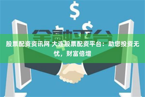 股票配资资讯网 大连股票配资平台：助您投资无忧，财富倍增