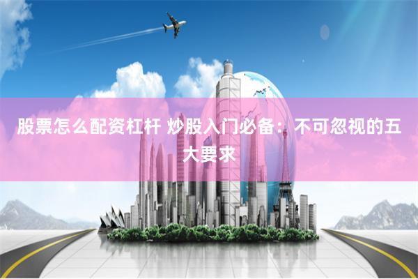 股票怎么配资杠杆 炒股入门必备：不可忽视的五大要求