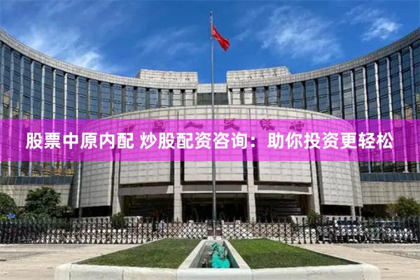 股票中原内配 炒股配资咨询：助你投资更轻松