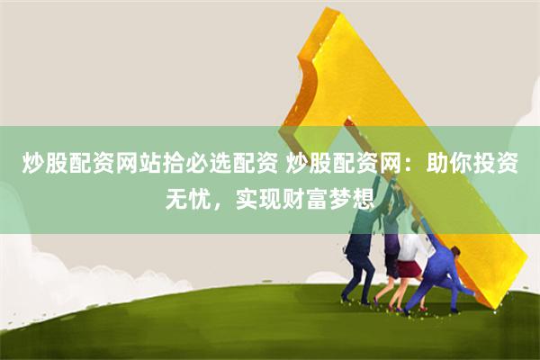 炒股配资网站拾必选配资 炒股配资网：助你投资无忧，实现财富梦想