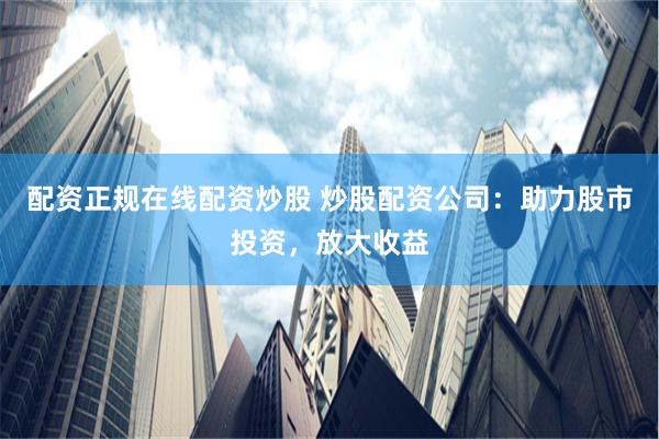配资正规在线配资炒股 炒股配资公司：助力股市投资，放大收益