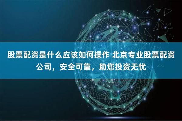 股票配资是什么应该如何操作 北京专业股票配资公司，安全可靠，助您投资无忧