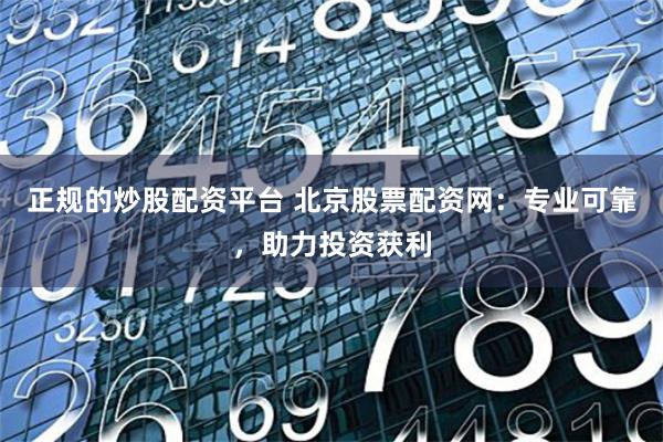 正规的炒股配资平台 北京股票配资网：专业可靠，助力投资获利