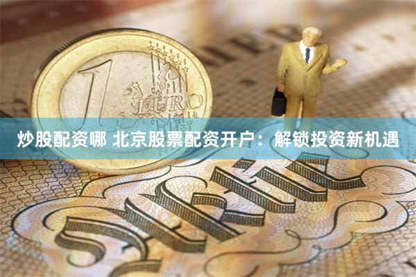 炒股配资哪 北京股票配资开户：解锁投资新机遇